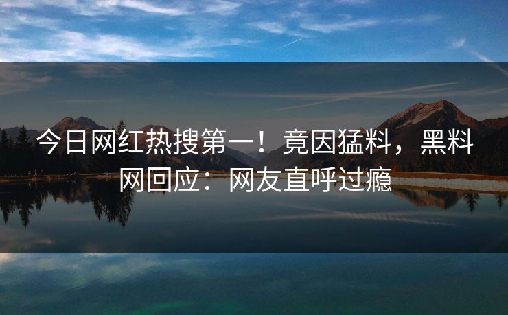 今日网红热搜第一！竟因猛料，黑料网回应：网友直呼过瘾