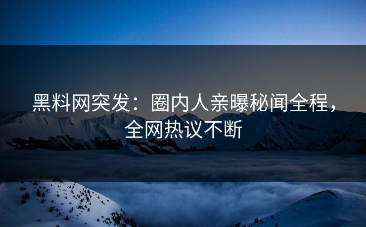 黑料网突发：圈内人亲曝秘闻全程，全网热议不断