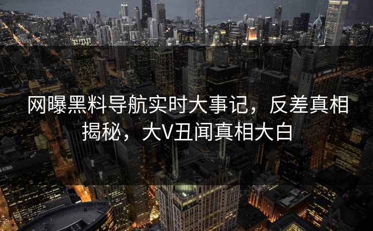 网曝黑料导航实时大事记，反差真相揭秘，大V丑闻真相大白