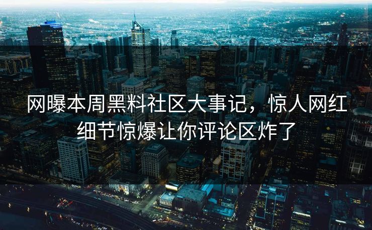 网曝本周黑料社区大事记，惊人网红细节惊爆让你评论区炸了
