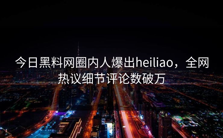 今日黑料网圈内人爆出heiliao，全网热议细节评论数破万