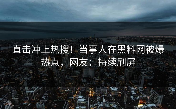 直击冲上热搜！当事人在黑料网被爆热点，网友：持续刷屏