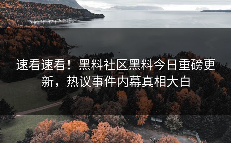 速看速看！黑料社区黑料今日重磅更新，热议事件内幕真相大白