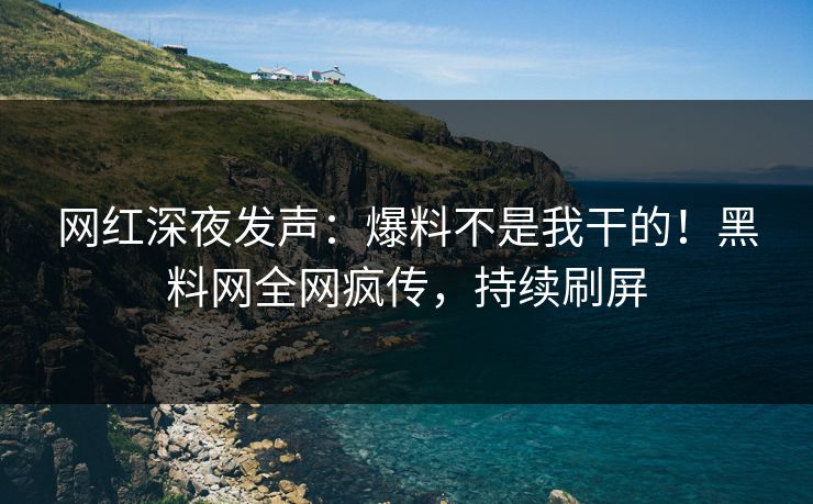 网红深夜发声：爆料不是我干的！黑料网全网疯传，持续刷屏