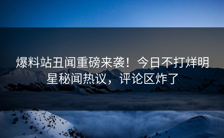 爆料站丑闻重磅来袭！今日不打烊明星秘闻热议，评论区炸了