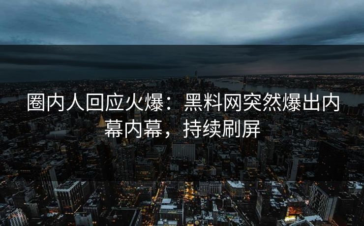 圈内人回应火爆：黑料网突然爆出内幕内幕，持续刷屏