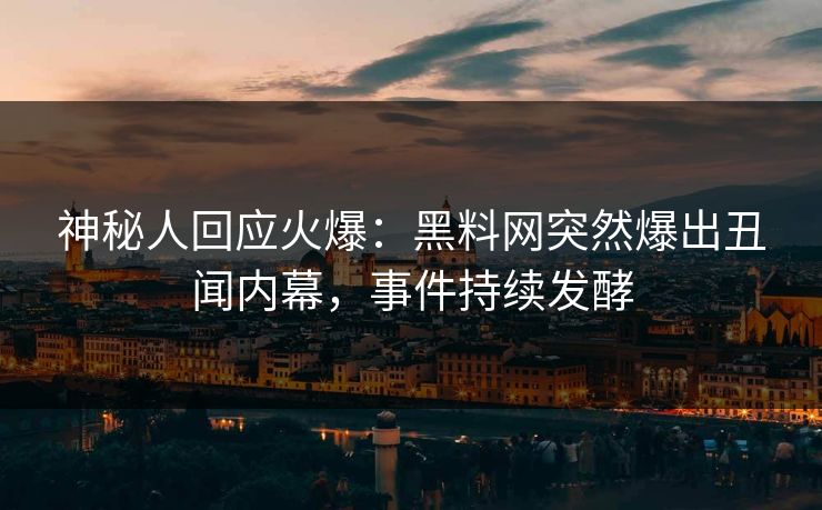 神秘人回应火爆：黑料网突然爆出丑闻内幕，事件持续发酵