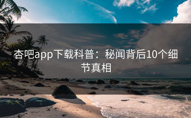 杏吧app下载科普：秘闻背后10个细节真相