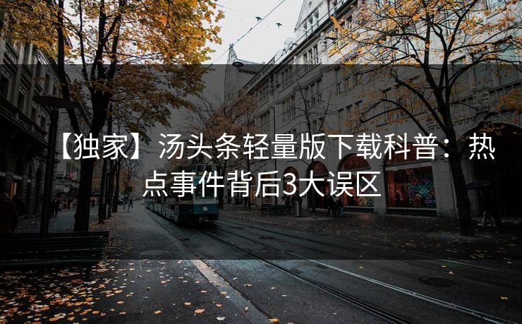 【独家】汤头条轻量版下载科普：热点事件背后3大误区