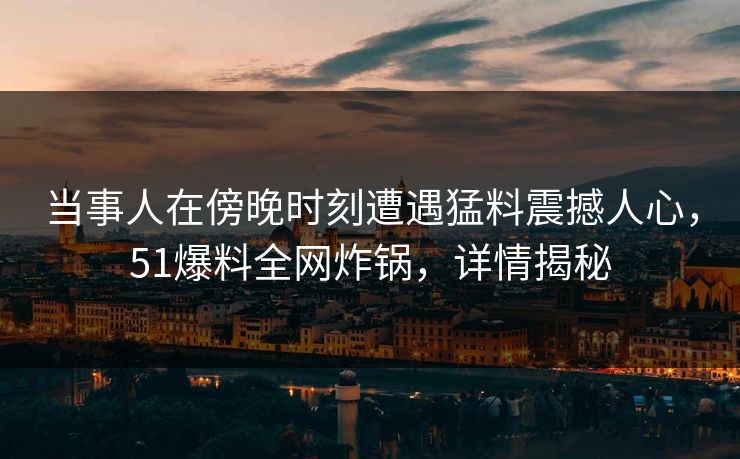 当事人在傍晚时刻遭遇猛料震撼人心，51爆料全网炸锅，详情揭秘