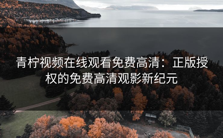 青柠视频在线观看免费高清：正版授权的免费高清观影新纪元