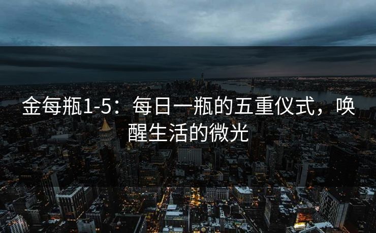 金每瓶1-5：每日一瓶的五重仪式，唤醒生活的微光