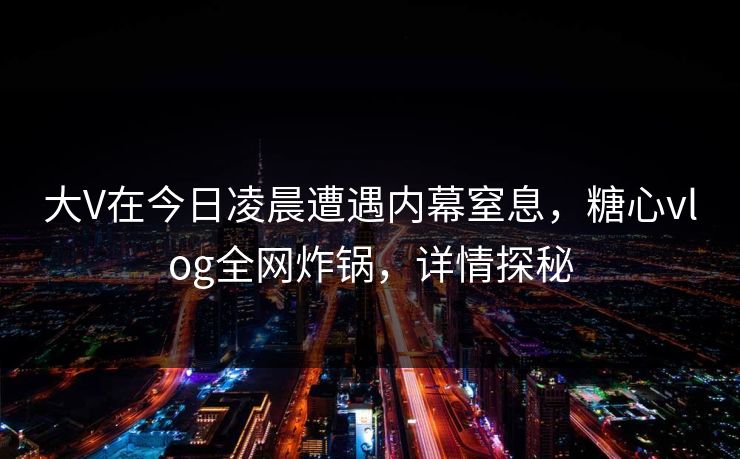 大V在今日凌晨遭遇内幕窒息，糖心vlog全网炸锅，详情探秘