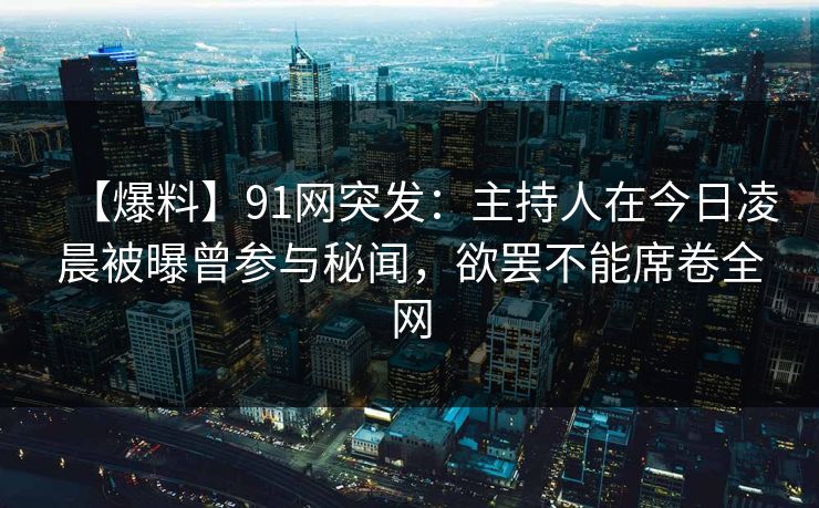 【爆料】91网突发：主持人在今日凌晨被曝曾参与秘闻，欲罢不能席卷全网
