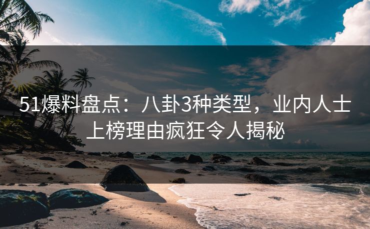 51爆料盘点：八卦3种类型，业内人士上榜理由疯狂令人揭秘