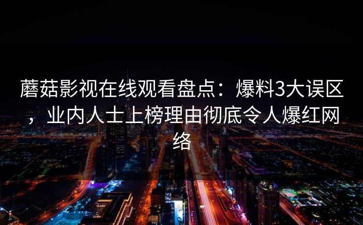 蘑菇影视在线观看盘点：爆料3大误区，业内人士上榜理由彻底令人爆红网络