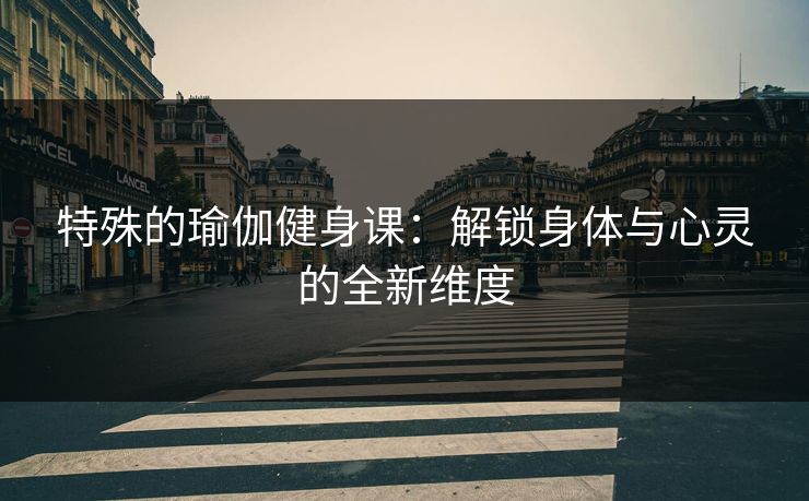 特殊的瑜伽健身课：解锁身体与心灵的全新维度