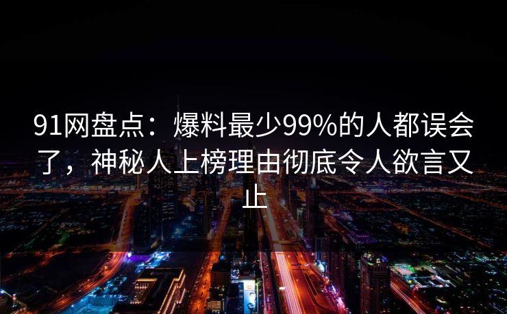 91网盘点：爆料最少99%的人都误会了，神秘人上榜理由彻底令人欲言又止