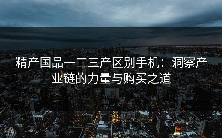 精产国品一二三产区别手机：洞察产业链的力量与购买之道