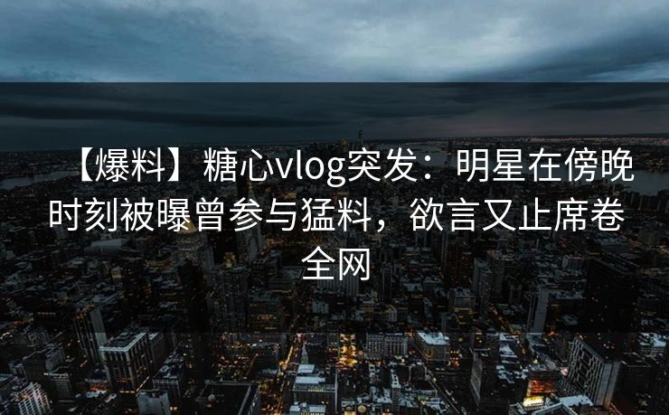 【爆料】糖心vlog突发：明星在傍晚时刻被曝曾参与猛料，欲言又止席卷全网