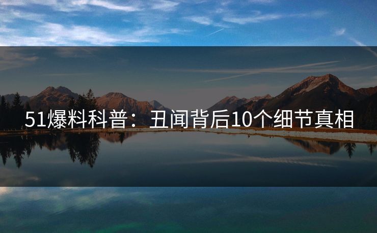 51爆料科普：丑闻背后10个细节真相