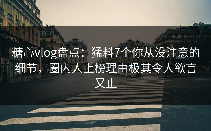 糖心vlog盘点：猛料7个你从没注意的细节，圈内人上榜理由极其令人欲言又止