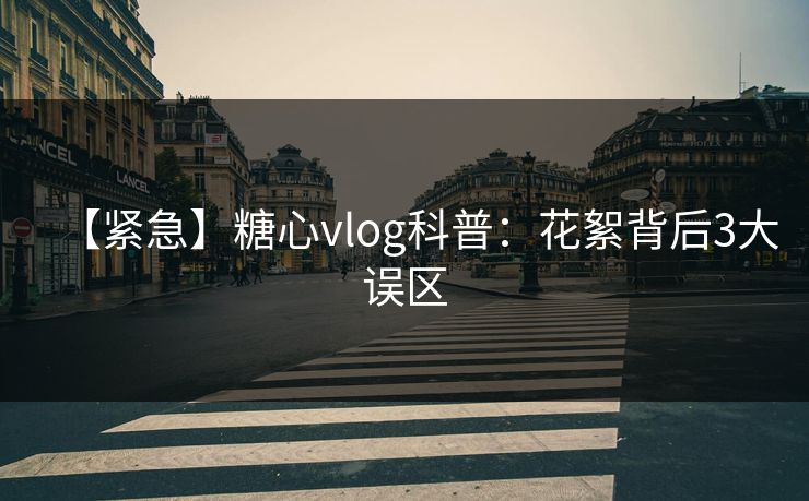 【紧急】糖心vlog科普：花絮背后3大误区