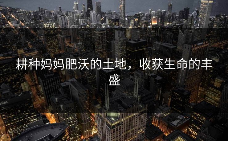耕种妈妈肥沃的土地，收获生命的丰盛