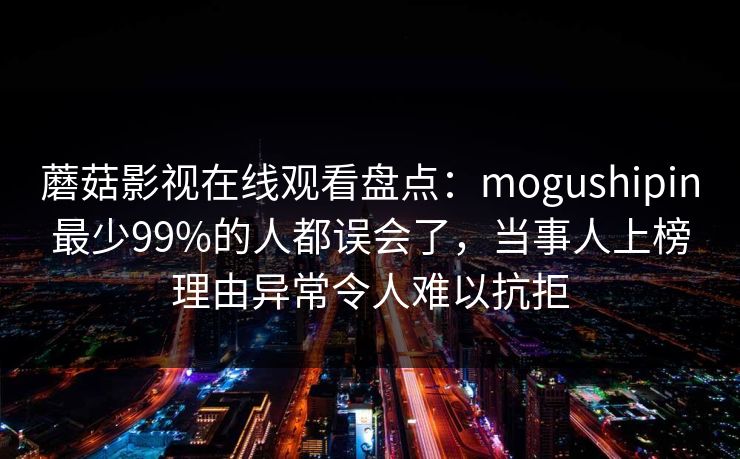 蘑菇影视在线观看盘点：mogushipin最少99%的人都误会了，当事人上榜理由异常令人难以抗拒
