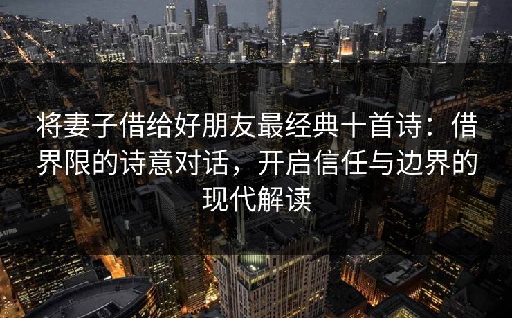 将妻子借给好朋友最经典十首诗：借界限的诗意对话，开启信任与边界的现代解读