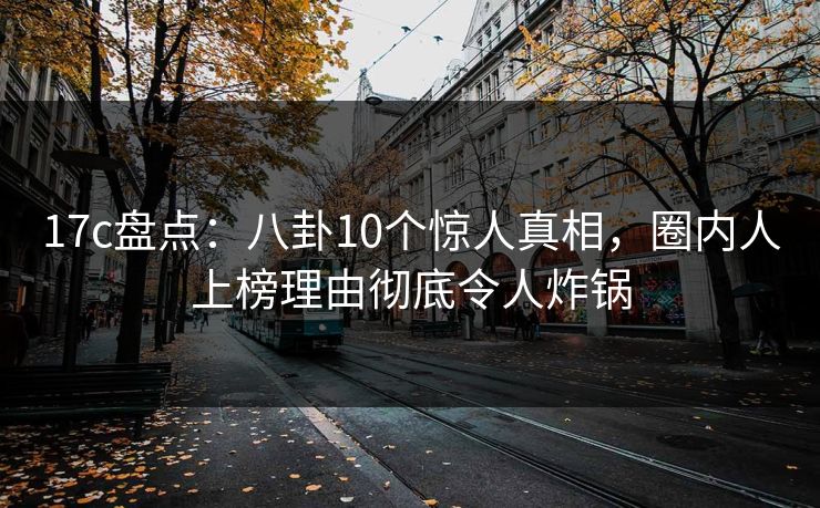 17c盘点：八卦10个惊人真相，圈内人上榜理由彻底令人炸锅