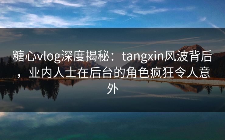 糖心vlog深度揭秘：tangxin风波背后，业内人士在后台的角色疯狂令人意外