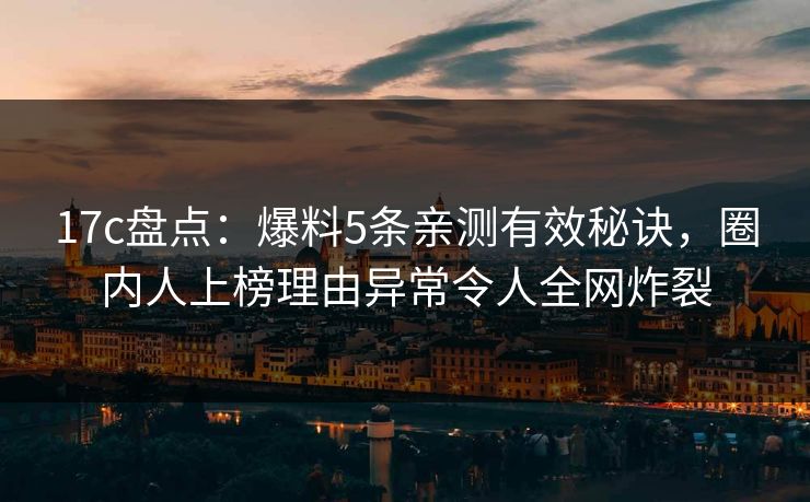 17c盘点：爆料5条亲测有效秘诀，圈内人上榜理由异常令人全网炸裂