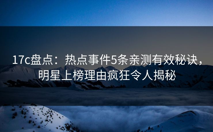 17c盘点：热点事件5条亲测有效秘诀，明星上榜理由疯狂令人揭秘