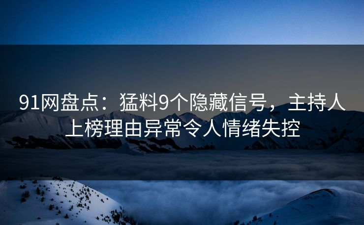 91网盘点：猛料9个隐藏信号，主持人上榜理由异常令人情绪失控