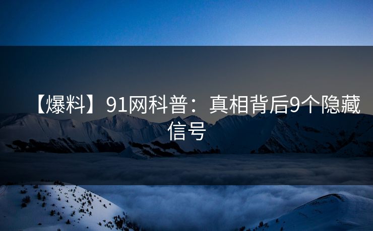 【爆料】91网科普：真相背后9个隐藏信号