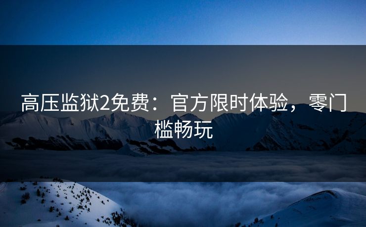 高压监狱2免费：官方限时体验，零门槛畅玩