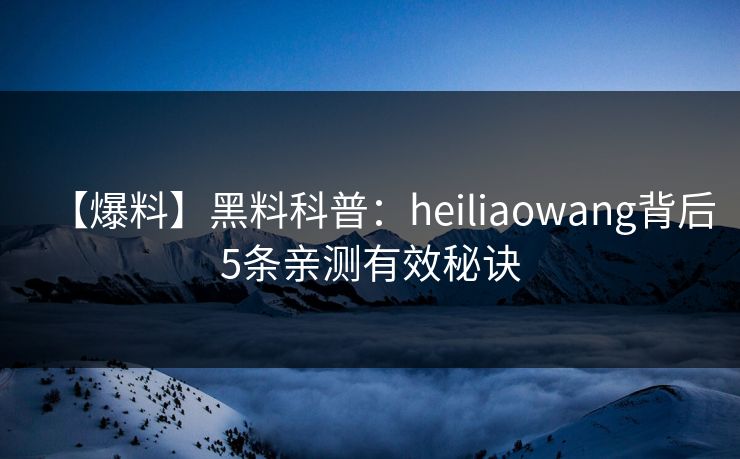 【爆料】黑料科普：heiliaowang背后5条亲测有效秘诀