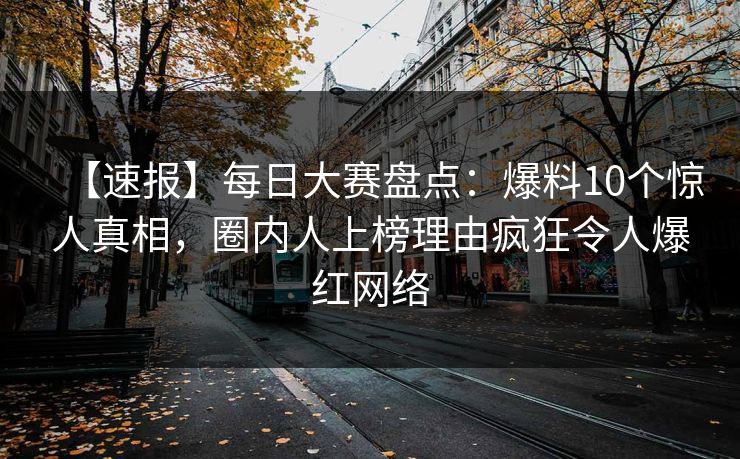【速报】每日大赛盘点：爆料10个惊人真相，圈内人上榜理由疯狂令人爆红网络