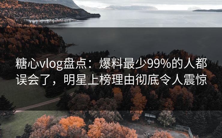糖心vlog盘点：爆料最少99%的人都误会了，明星上榜理由彻底令人震惊