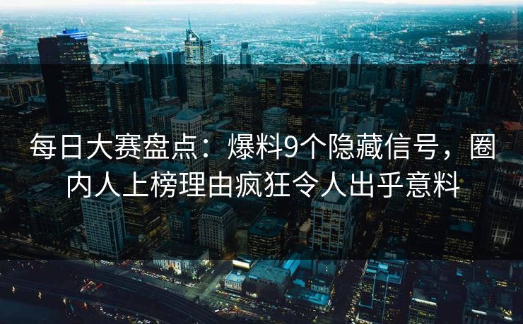 每日大赛盘点：爆料9个隐藏信号，圈内人上榜理由疯狂令人出乎意料