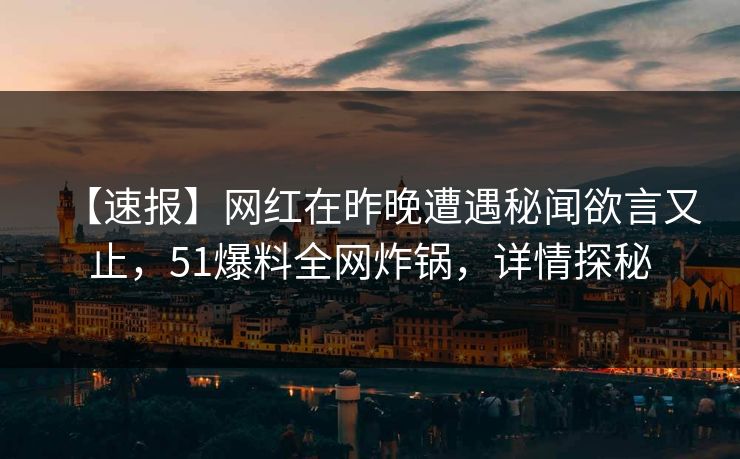 【速报】网红在昨晚遭遇秘闻欲言又止，51爆料全网炸锅，详情探秘
