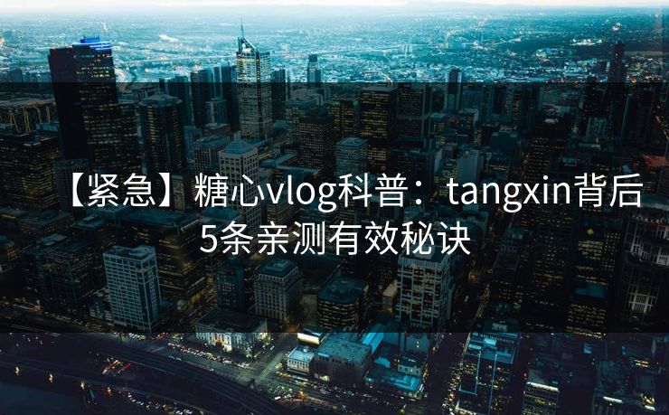 【紧急】糖心vlog科普：tangxin背后5条亲测有效秘诀
