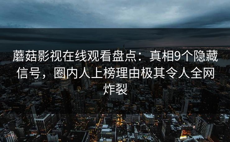 蘑菇影视在线观看盘点:真相9个隐藏信号,圈内人上榜理由极其令人全网炸裂 蘑菇影视在线观看盘点:真相9个隐藏信号,圈内人上榜理由极其令人全网炸裂