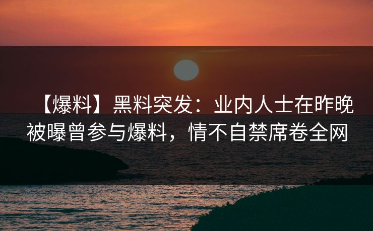 【爆料】黑料突发：业内人士在昨晚被曝曾参与爆料，情不自禁席卷全网