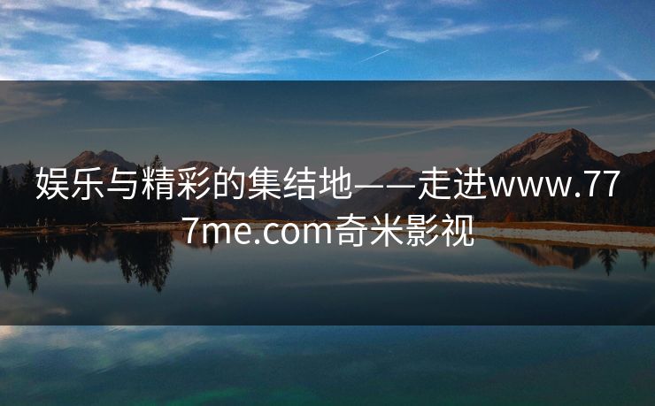 娱乐与精彩的集结地——走进www.777me.com奇米影视