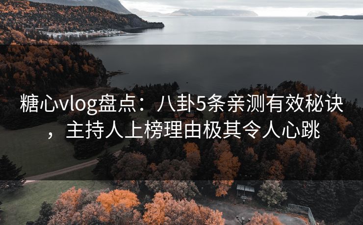 糖心vlog盘点：八卦5条亲测有效秘诀，主持人上榜理由极其令人心跳