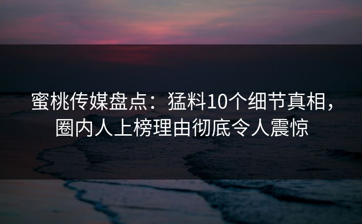 蜜桃传媒盘点：猛料10个细节真相，圈内人上榜理由彻底令人震惊