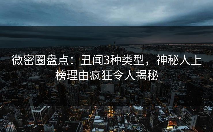 微密圈盘点：丑闻3种类型，神秘人上榜理由疯狂令人揭秘