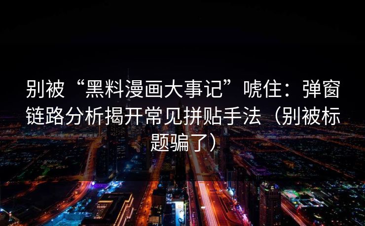 别被“黑料漫画大事记”唬住：弹窗链路分析揭开常见拼贴手法（别被标题骗了）